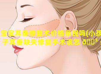 宝宝耳垂修复术价格亲民吗(小孩子耳垂缺失修复手术该怎 🌳 么做 🌷 )